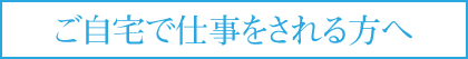 ご自宅で仕事をされる方へ