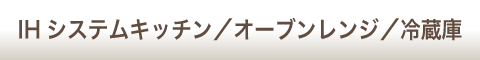 IHシステムキッチン／オーブンレンジ／冷蔵庫